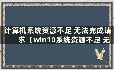 计算机系统资源不足 无法完成请求（win10系统资源不足 无法完成请求的服务）